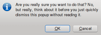 Are you really sure you want to do that? No, but really, think about it before you just quickly dismiss this popup without reading it.